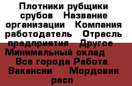 Плотники-рубщики срубов › Название организации ­ Компания-работодатель › Отрасль предприятия ­ Другое › Минимальный оклад ­ 1 - Все города Работа » Вакансии   . Мордовия респ.